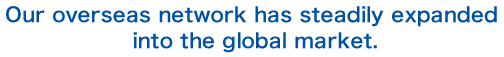 Our overseas network has steadily expanded into the global market.