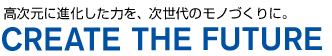 高次元に進化した力を、次世代のモノづくりに。