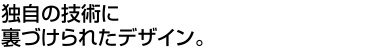 独自の技術に裏づけられたデザイン