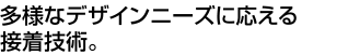 多様なデザインニーズに応える接着技術